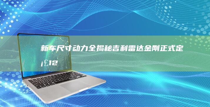 新车尺寸动力全揭秘！ 吉利雷达金刚正式定档12月23日 (新车尺寸动力不足)